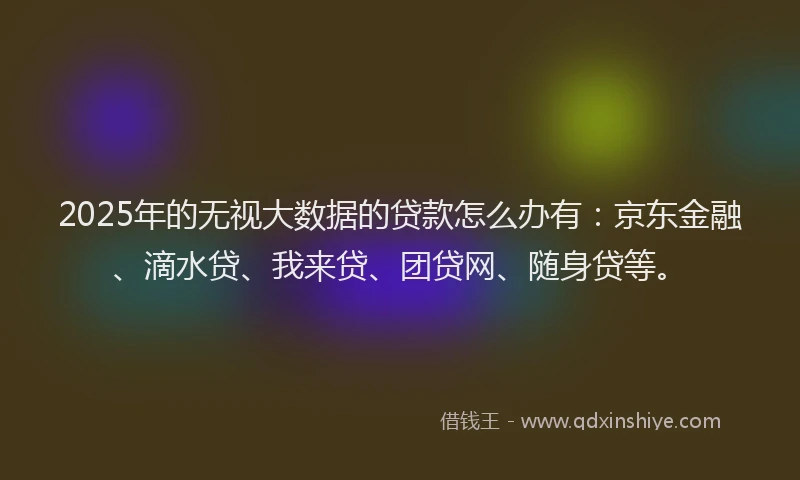 2025年的无视大数据的贷款怎么办有：京东金融、滴水贷、我来贷、团贷网、随身贷等。
