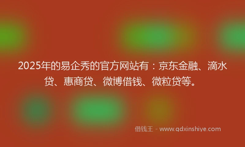2025年的易企秀的官方网站有：京东金融、滴水贷、惠商贷、微博借钱、微粒贷等。
