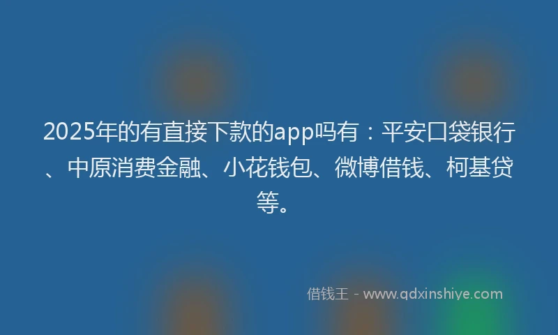 2025年的有直接下款的app吗有：平安口袋银行、中原消费金融、小花钱包、微博借钱、柯基贷等。