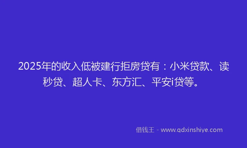 2025年的收入低被建行拒房贷有：小米贷款、读秒贷、超人卡、东方汇、平安i贷等。