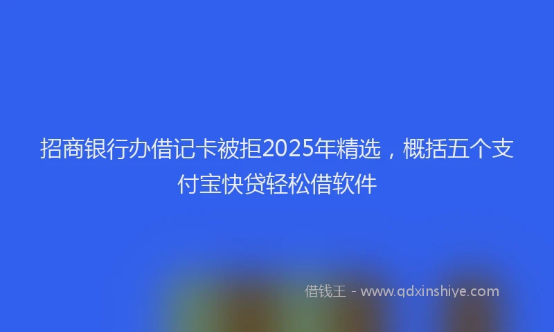 招商银行办借记卡被拒2025年精选，概括五个支付宝快贷轻松借软件