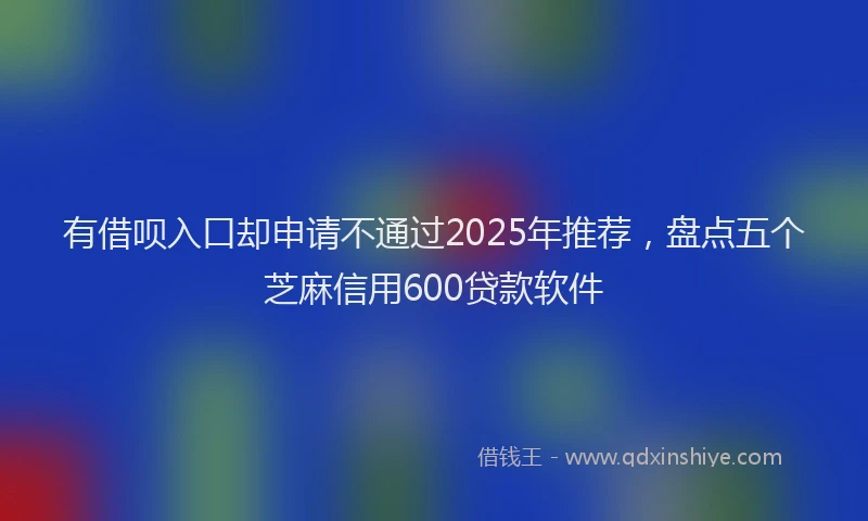 有借呗入口却申请不通过2025年推荐，盘点五个芝麻信用600贷款软件