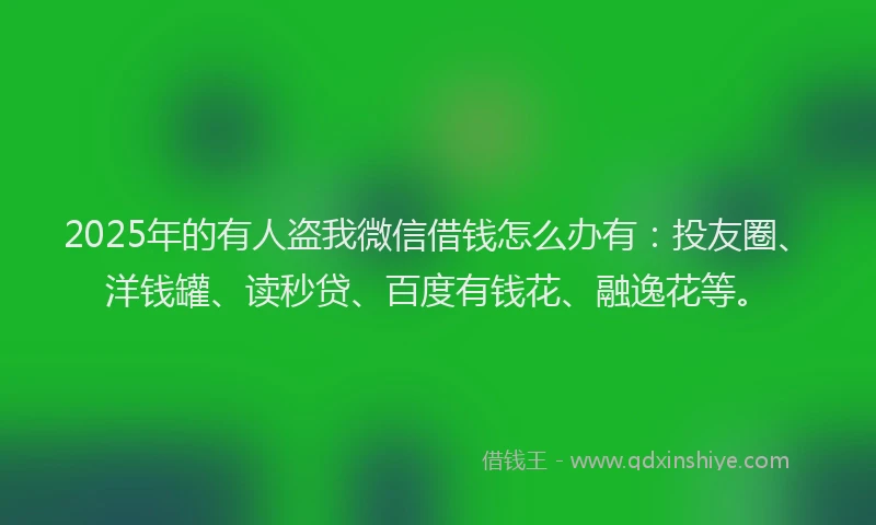 2025年的有人盗我微信借钱怎么办有：投友圈、洋钱罐、读秒贷、百度有钱花、融逸花等。
