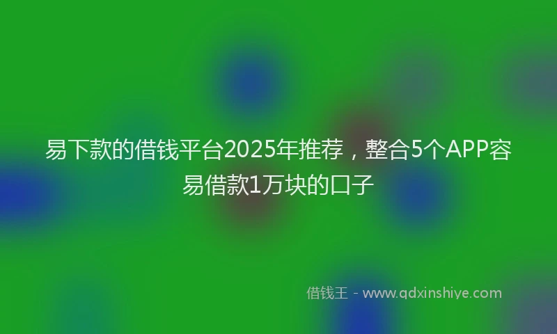 易下款的借钱平台2025年推荐，整合5个APP容易借款1万块的口子
