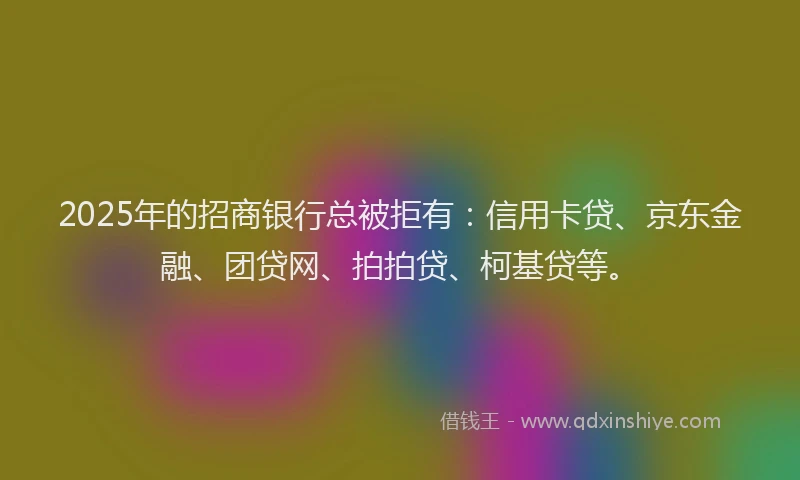 2025年的招商银行总被拒有：信用卡贷、京东金融、团贷网、拍拍贷、柯基贷等。