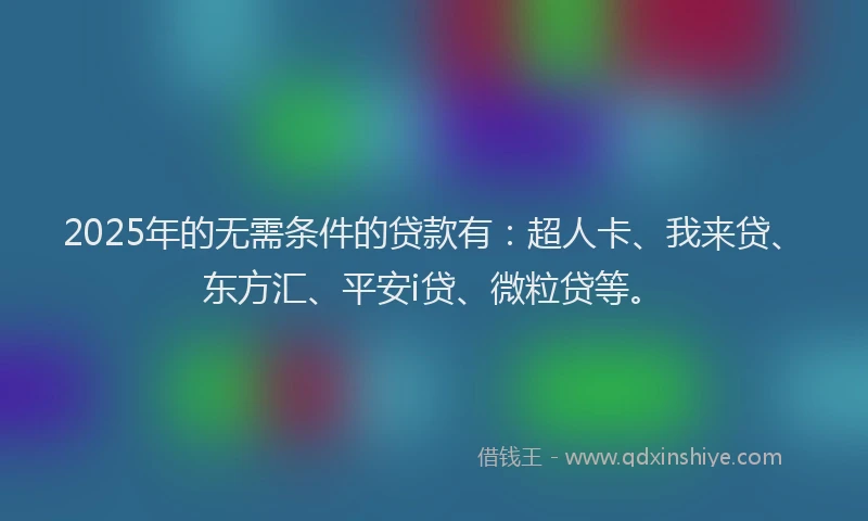 2025年的无需条件的贷款有：超人卡、我来贷、东方汇、平安i贷、微粒贷等。