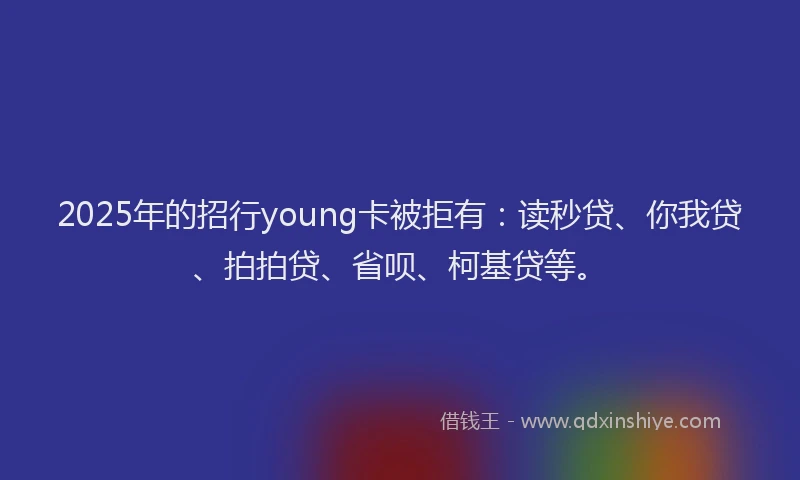 2025年的招行young卡被拒有：读秒贷、你我贷、拍拍贷、省呗、柯基贷等。