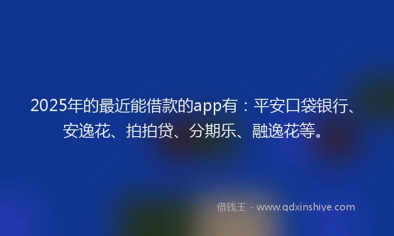 2025年的最近能借款的app有：平安口袋银行、安逸花、拍拍贷、分期乐、融逸花等。