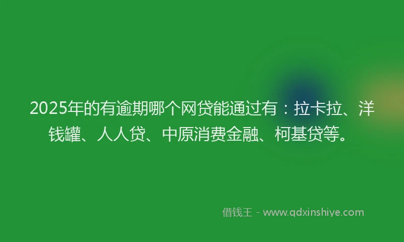 2025年的有逾期哪个网贷能通过有：拉卡拉、洋钱罐、人人贷、中原消费金融、柯基贷等。