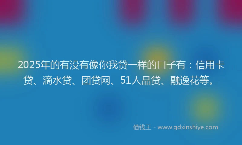 2025年的有没有像你我贷一样的口子有：信用卡贷、滴水贷、团贷网、51人品贷、融逸花等。