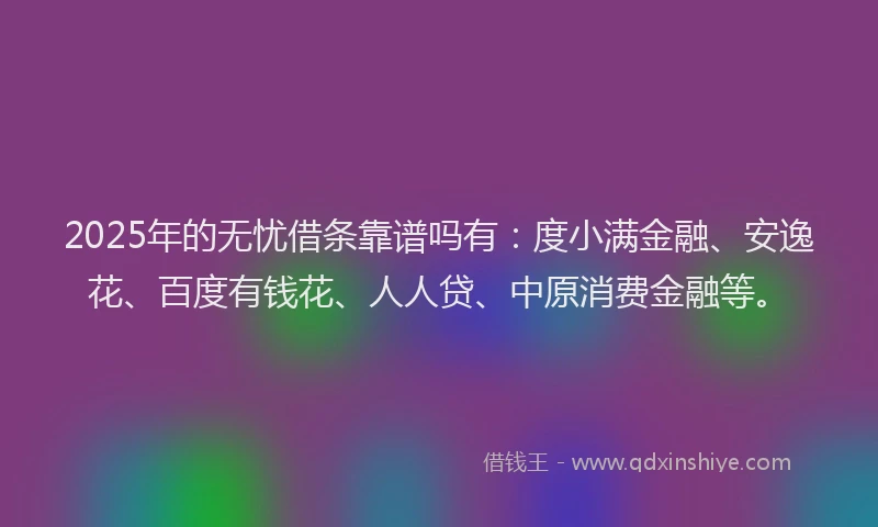 2025年的无忧借条靠谱吗有：度小满金融、安逸花、百度有钱花、人人贷、中原消费金融等。