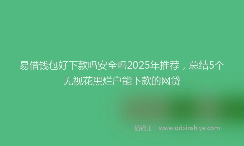 易借钱包好下款吗安全吗2025年推荐，总结5个无视花黑烂户能下款的网贷