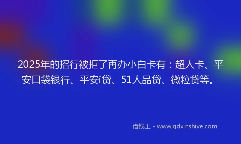 2025年的招行被拒了再办小白卡有：超人卡、平安口袋银行、平安i贷、51人品贷、微粒贷等。