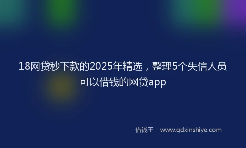 18网贷秒下款的2025年精选，整理5个失信人员可以借钱的网贷app