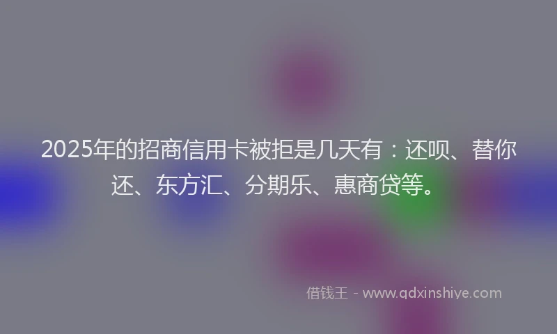 2025年的招商信用卡被拒是几天有：还呗、替你还、东方汇、分期乐、惠商贷等。