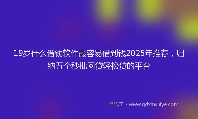 19岁什么借钱软件最容易借到钱2025年推荐，归纳五个秒批网贷轻松贷的平台