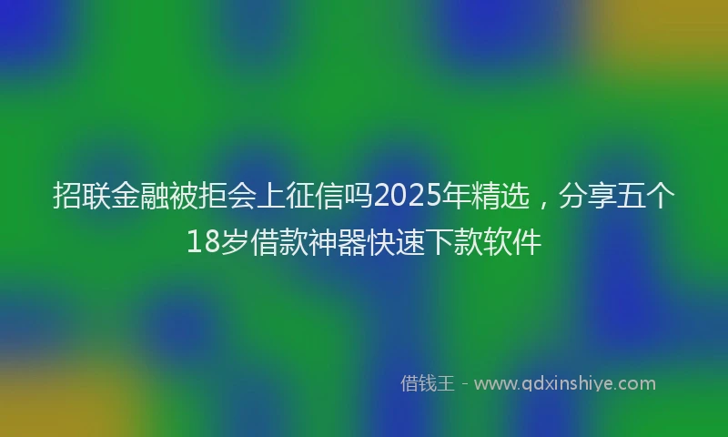 招联金融被拒会上征信吗2025年精选，分享五个18岁借款神器快速下款软件
