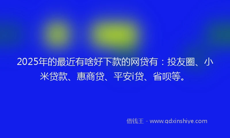 2025年的最近有啥好下款的网贷有：投友圈、小米贷款、惠商贷、平安i贷、省呗等。