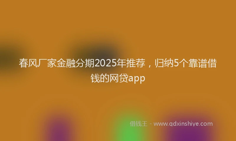 春风厂家金融分期2025年推荐，归纳5个靠谱借钱的网贷app