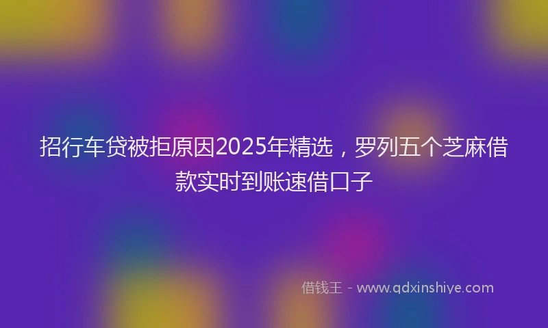招行车贷被拒原因2025年精选，罗列五个芝麻借款实时到账速借口子