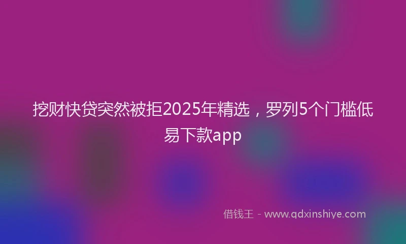 挖财快贷突然被拒2025年精选，罗列5个门槛低易下款app