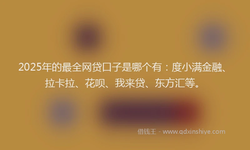 2025年的最全网贷口子是哪个有：度小满金融、拉卡拉、花呗、我来贷、东方汇等。
