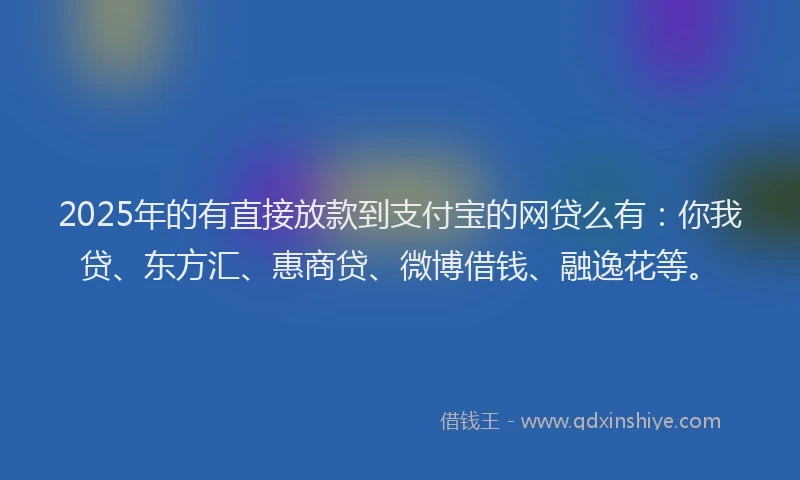 2025年的有直接放款到支付宝的网贷么有：你我贷、东方汇、惠商贷、微博借钱、融逸花等。
