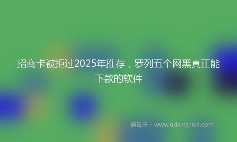 招商卡被拒过2025年推荐，罗列五个网黑真正能下款的软件