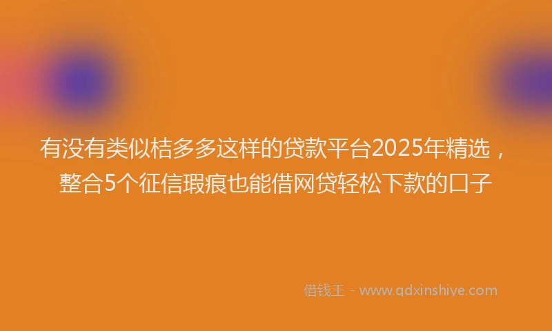 有没有类似桔多多这样的贷款平台2025年精选，整合5个征信瑕疵也能借网贷轻松下款的口子