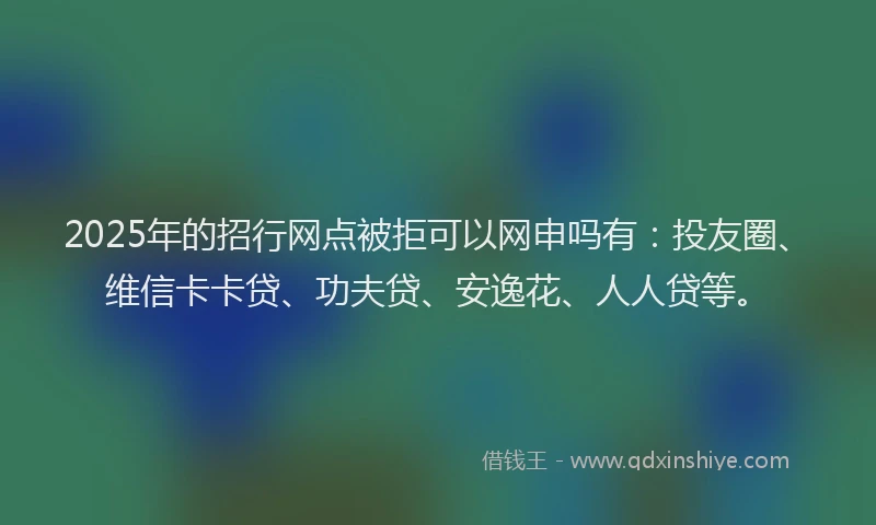 2025年的招行网点被拒可以网申吗有：投友圈、维信卡卡贷、功夫贷、安逸花、人人贷等。