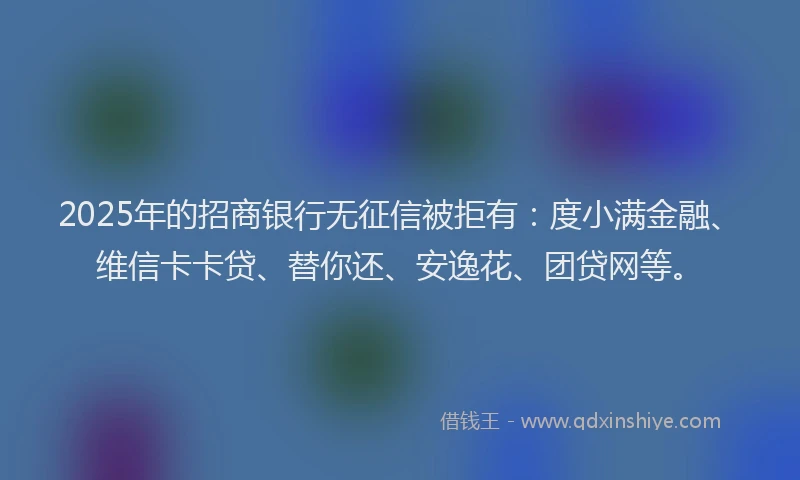 2025年的招商银行无征信被拒有：度小满金融、维信卡卡贷、替你还、安逸花、团贷网等。