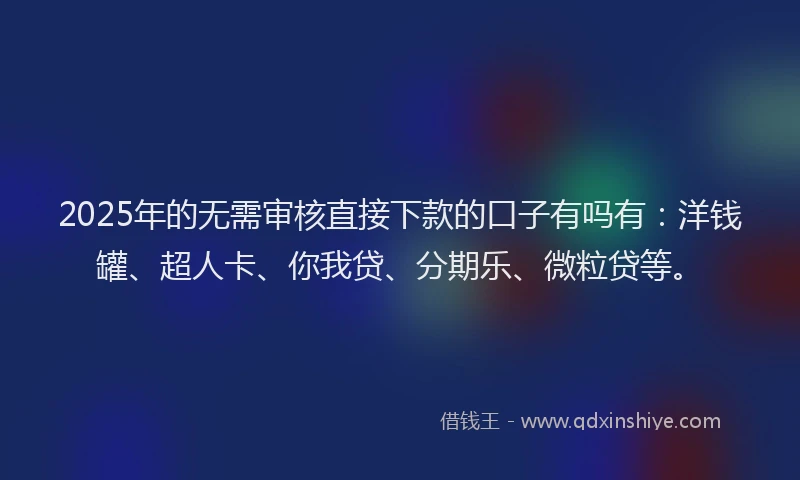 2025年的无需审核直接下款的口子有吗有：洋钱罐、超人卡、你我贷、分期乐、微粒贷等。
