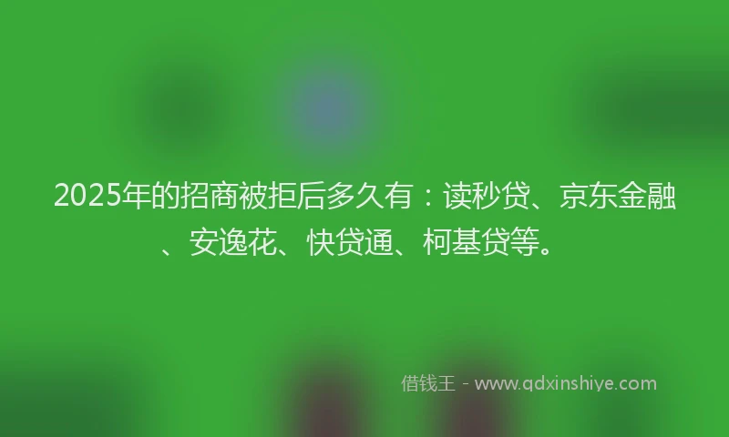 2025年的招商被拒后多久有：读秒贷、京东金融、安逸花、快贷通、柯基贷等。