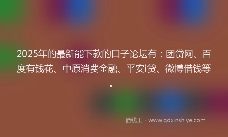 2025年的最新能下款的口子论坛有：团贷网、百度有钱花、中原消费金融、平安i贷、微博借钱等。