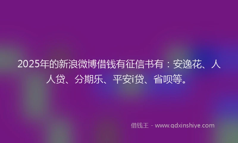 2025年的新浪微博借钱有征信书有：安逸花、人人贷、分期乐、平安i贷、省呗等。