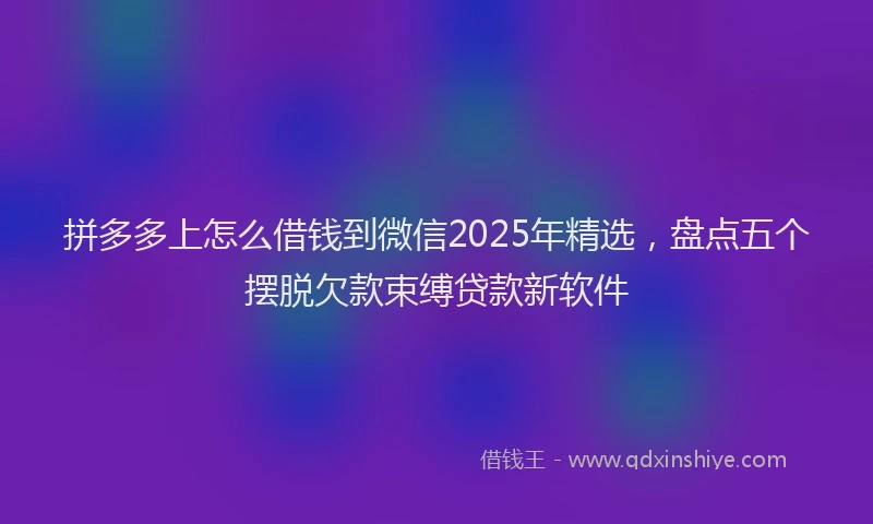 拼多多上怎么借钱到微信2025年精选，盘点五个摆脱欠款束缚贷款新软件