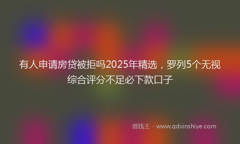 有人申请房贷被拒吗2025年精选，罗列5个无视综合评分不足必下款口子