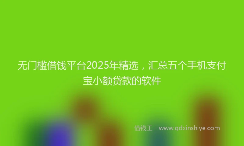 无门槛借钱平台2025年精选，汇总五个手机支付宝小额贷款的软件