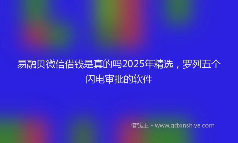 易融贝微信借钱是真的吗2025年精选，罗列五个闪电审批的软件