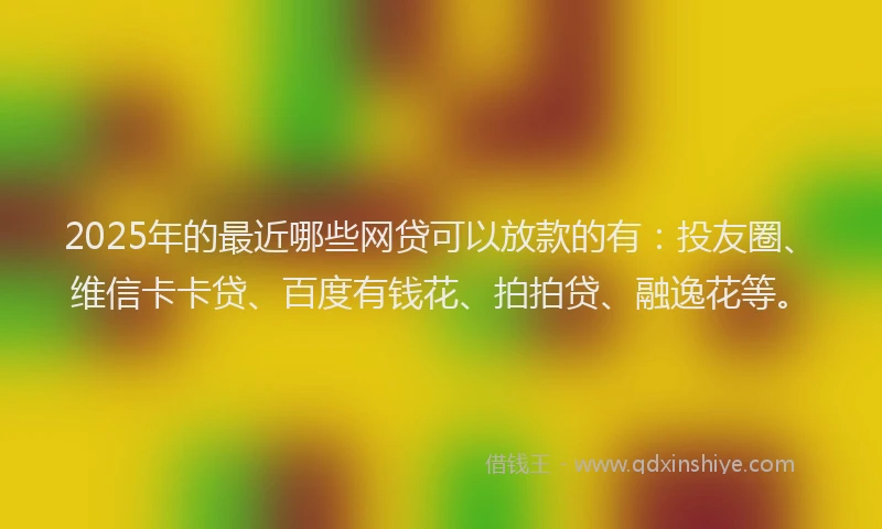2025年的最近哪些网贷可以放款的有：投友圈、维信卡卡贷、百度有钱花、拍拍贷、融逸花等。