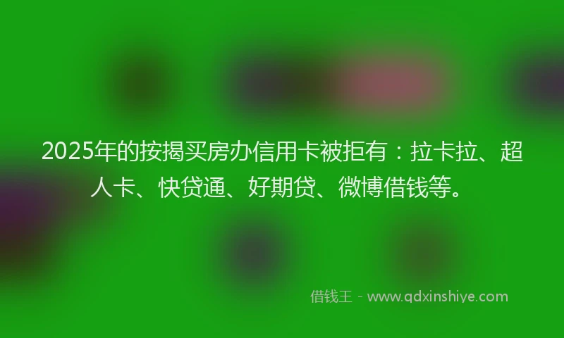 2025年的按揭买房办信用卡被拒有：拉卡拉、超人卡、快贷通、好期贷、微博借钱等。