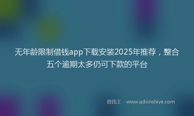 无年龄限制借钱app下载安装2025年推荐，整合五个逾期太多仍可下款的平台