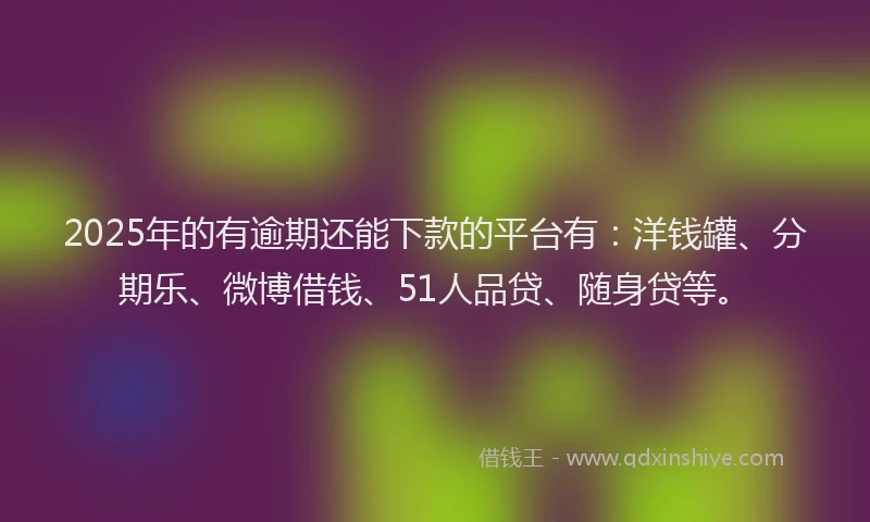 2025年的有逾期还能下款的平台有：洋钱罐、分期乐、微博借钱、51人品贷、随身贷等。