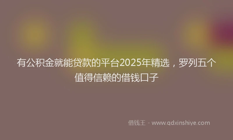 有公积金就能贷款的平台2025年精选，罗列五个值得信赖的借钱口子