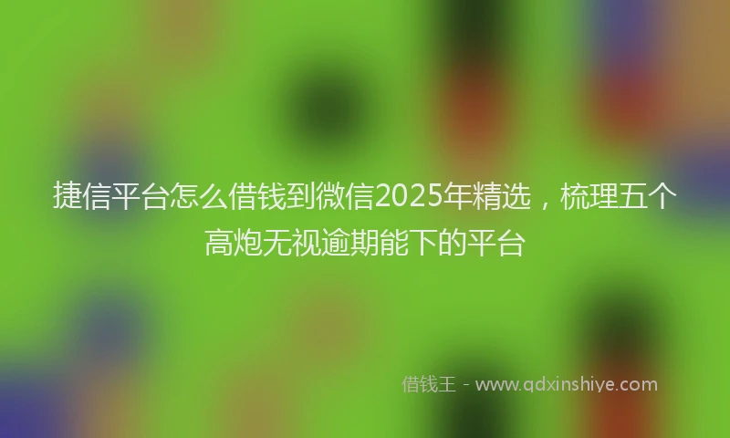 捷信平台怎么借钱到微信2025年精选，梳理五个高炮无视逾期能下的平台