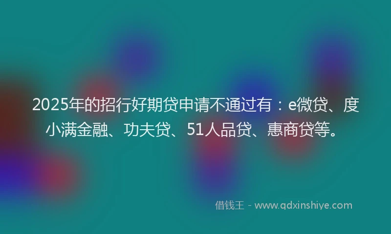 2025年的招行好期贷申请不通过有：e微贷、度小满金融、功夫贷、51人品贷、惠商贷等。