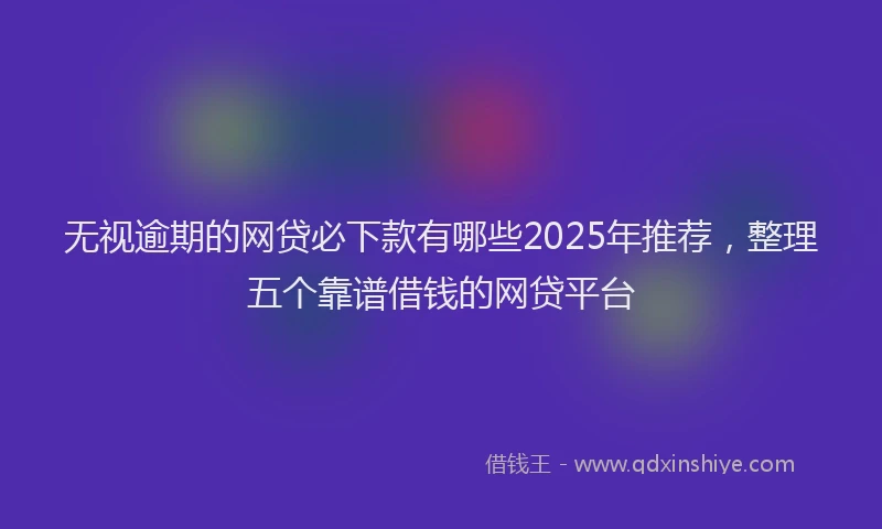 无视逾期的网贷必下款有哪些2025年推荐，整理五个靠谱借钱的网贷平台