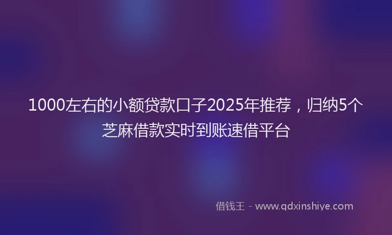 1000左右的小额贷款口子2025年推荐，归纳5个芝麻借款实时到账速借平台