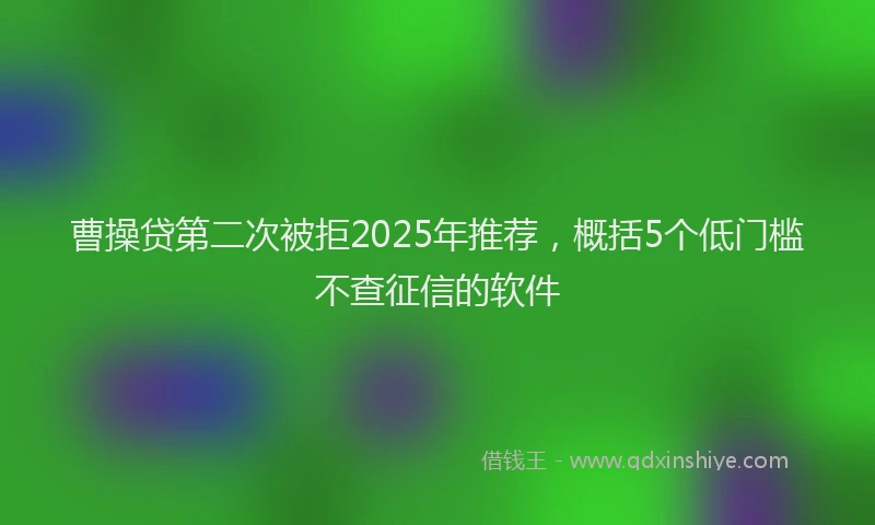 曹操贷第二次被拒2025年推荐，概括5个低门槛不查征信的软件
