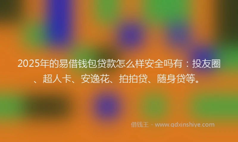 2025年的易借钱包贷款怎么样安全吗有：投友圈、超人卡、安逸花、拍拍贷、随身贷等。